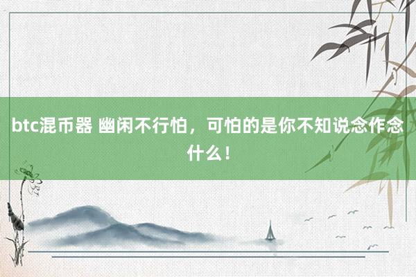 btc混币器 幽闲不行怕，可怕的是你不知说念作念什么！