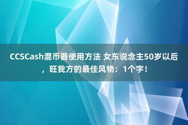 CCSCash混币器使用方法 女东说念主50岁以后，旺我方的最佳风物：1个字！