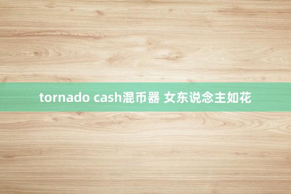 tornado cash混币器 女东说念主如花