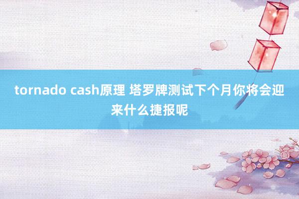 tornado cash原理 塔罗牌测试下个月你将会迎来什么捷报呢