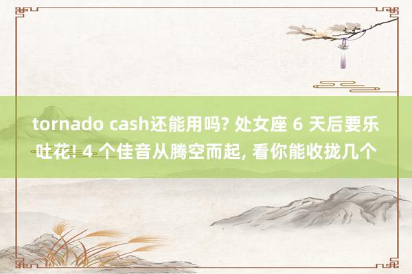 tornado cash还能用吗? 处女座 6 天后要乐吐花! 4 个佳音从腾空而起, 看你能收拢几个