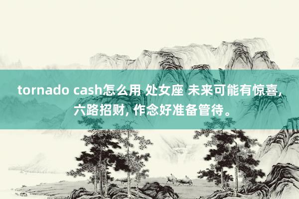 tornado cash怎么用 处女座 未来可能有惊喜, 六路招财, 作念好准备管待。