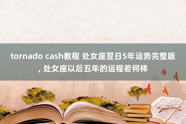 tornado cash教程 处女座翌日5年运势完整版, 处女座以后五年的运程若何样