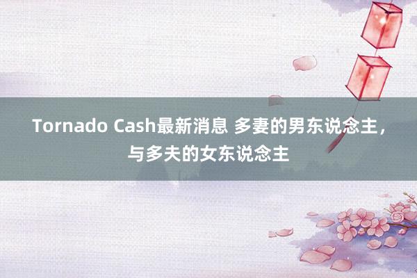 Tornado Cash最新消息 多妻的男东说念主，与多夫的女东说念主