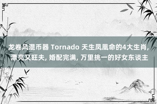 龙卷风混币器 Tornado 天生凤凰命的4大生肖, 漂亮又旺夫, 婚配完满, 万里挑一的好女东谈主