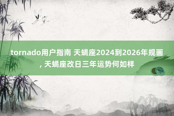 tornado用户指南 天蝎座2024到2026年规画, 天蝎座改日三年运势何如样