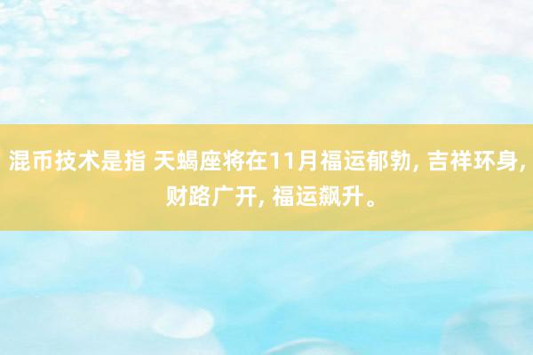 混币技术是指 天蝎座将在11月福运郁勃, 吉祥环身, 财路广开, 福运飙升。